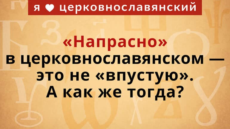 «Напрасно» в церковнославянском — это не «впустую». А как же тогда?